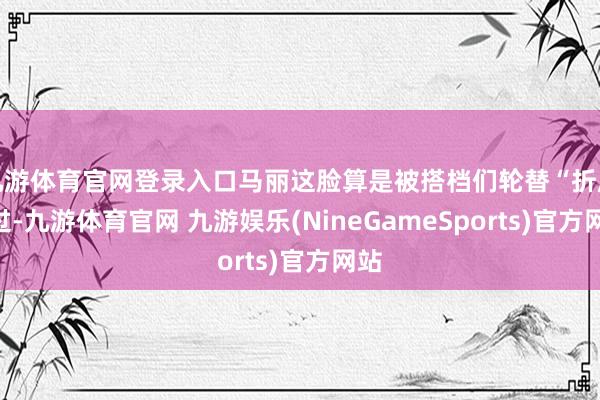 九游体育官网登录入口马丽这脸算是被搭档们轮替“折磨”过-九游体育官网 九游娱乐(NineGameSports)官方网站