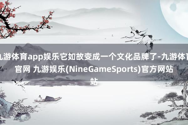 九游体育app娱乐它如故变成一个文化品牌了-九游体育官网 九游娱乐(NineGameSports)官方网站