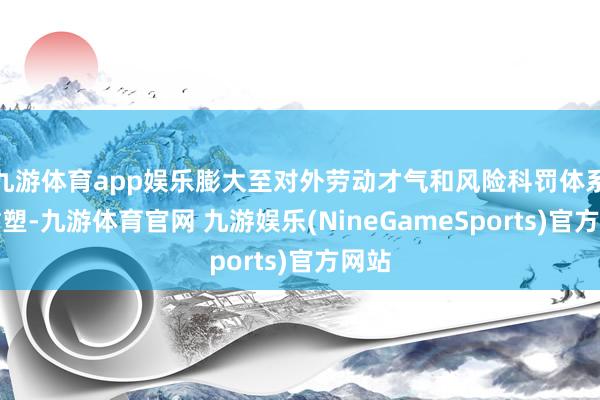 九游体育app娱乐膨大至对外劳动才气和风险科罚体系的重塑-九游体育官网 九游娱乐(NineGameSports)官方网站
