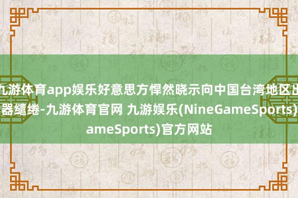 九游体育app娱乐好意思方悍然晓示向中国台湾地区出售遍及火器缱绻-九游体育官网 九游娱乐(NineGameSports)官方网站