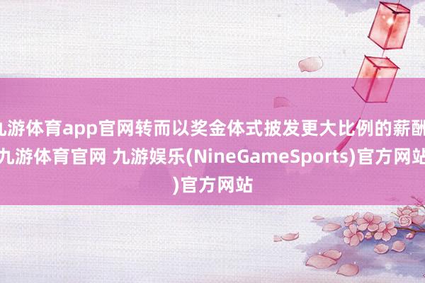 九游体育app官网转而以奖金体式披发更大比例的薪酬-九游体育官网 九游娱乐(NineGameSports)官方网站