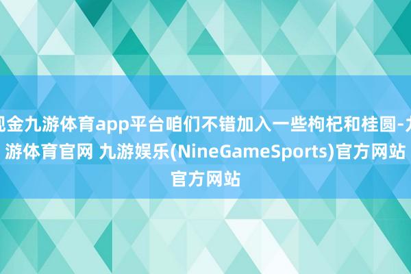 现金九游体育app平台咱们不错加入一些枸杞和桂圆-九游体育官网 九游娱乐(NineGameSports)官方网站