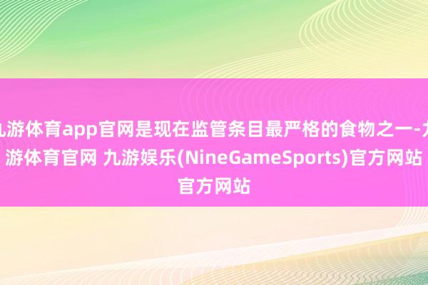 九游体育app官网是现在监管条目最严格的食物之一-九游体育官网 九游娱乐(NineGameSports)官方网站