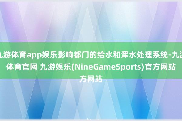 九游体育app娱乐影响都门的给水和浑水处理系统-九游体育官网 九游娱乐(NineGameSports)官方网站