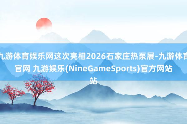 九游体育娱乐网这次亮相2026石家庄热泵展-九游体育官网 九游娱乐(NineGameSports)官方网站