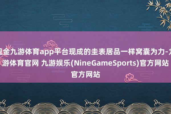 现金九游体育app平台现成的圭表居品一样窝囊为力-九游体育官网 九游娱乐(NineGameSports)官方网站