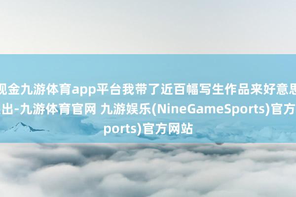 现金九游体育app平台我带了近百幅写生作品来好意思国展出-九游体育官网 九游娱乐(NineGameSports)官方网站