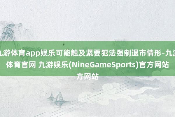 九游体育app娱乐可能触及紧要犯法强制退市情形-九游体育官网 九游娱乐(NineGameSports)官方网站