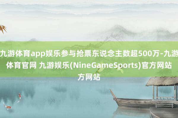 九游体育app娱乐参与抢票东说念主数超500万-九游体育官网 九游娱乐(NineGameSports)官方网站