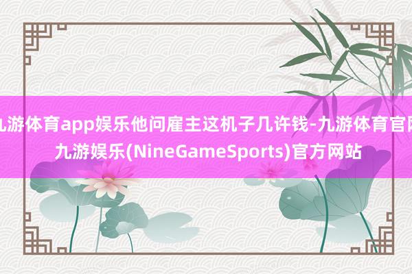 九游体育app娱乐他问雇主这机子几许钱-九游体育官网 九游娱乐(NineGameSports)官方网站