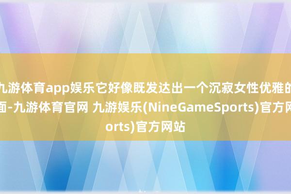 九游体育app娱乐它好像既发达出一个沉寂女性优雅的一面-九游体育官网 九游娱乐(NineGameSports)官方网站