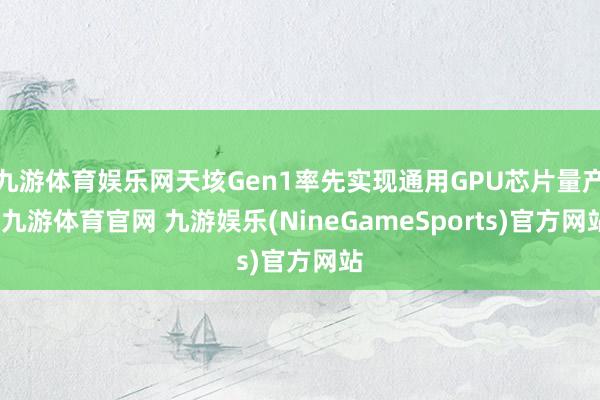 九游体育娱乐网天垓Gen1率先实现通用GPU芯片量产-九游体育官网 九游娱乐(NineGameSports)官方网站