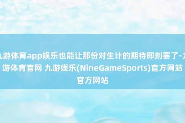 九游体育app娱乐也能让那份对生计的期待即刻罢了-九游体育官网 九游娱乐(NineGameSports)官方网站