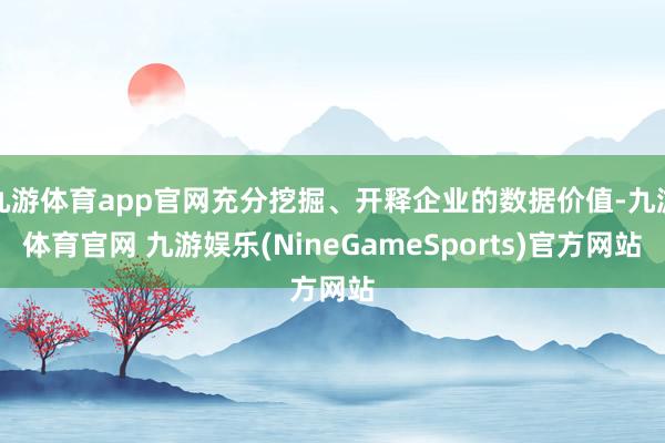 九游体育app官网充分挖掘、开释企业的数据价值-九游体育官网 九游娱乐(NineGameSports)官方网站