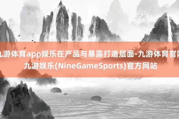 九游体育app娱乐在产品与暴露打造层面-九游体育官网 九游娱乐(NineGameSports)官方网站