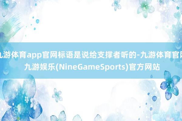 九游体育app官网标语是说给支撑者听的-九游体育官网 九游娱乐(NineGameSports)官方网站