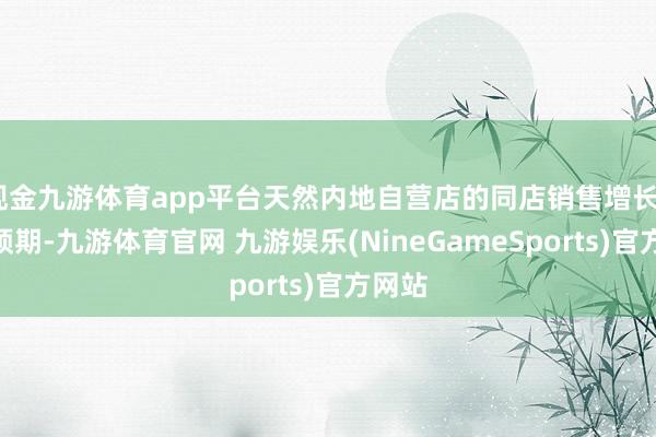现金九游体育app平台天然内地自营店的同店销售增长7%逊预期-九游体育官网 九游娱乐(NineGameSports)官方网站
