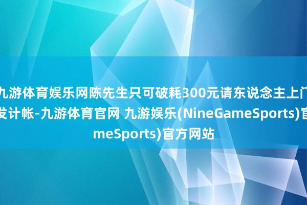 九游体育娱乐网陈先生只可破耗300元请东说念主上门将旧沙发计帐-九游体育官网 九游娱乐(NineGameSports)官方网站