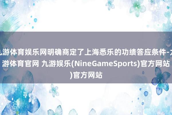 九游体育娱乐网明确商定了上海悉乐的功绩答应条件-九游体育官网 九游娱乐(NineGameSports)官方网站