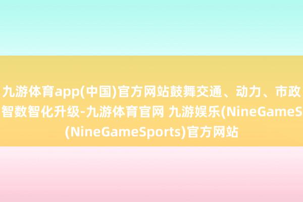 九游体育app(中国)官方网站鼓舞交通、动力、市政、水利等基础才智数智化升级-九游体育官网 九游娱乐(NineGameSports)官方网站