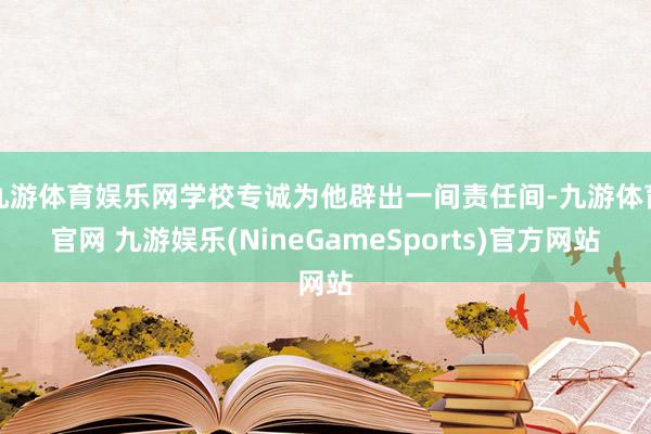 九游体育娱乐网学校专诚为他辟出一间责任间-九游体育官网 九游娱乐(NineGameSports)官方网站