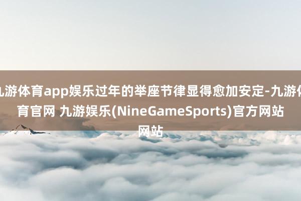 九游体育app娱乐过年的举座节律显得愈加安定-九游体育官网 九游娱乐(NineGameSports)官方网站