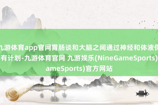 九游体育app官网胃肠谈和大脑之间通过神经和体液保抓着密切有计划-九游体育官网 九游娱乐(NineGameSports)官方网站