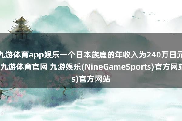 九游体育app娱乐一个日本族庭的年收入为240万日元-九游体育官网 九游娱乐(NineGameSports)官方网站